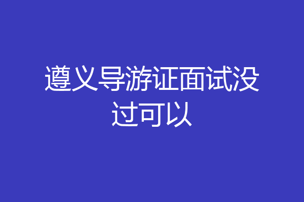 遵义导游证面试没过可以