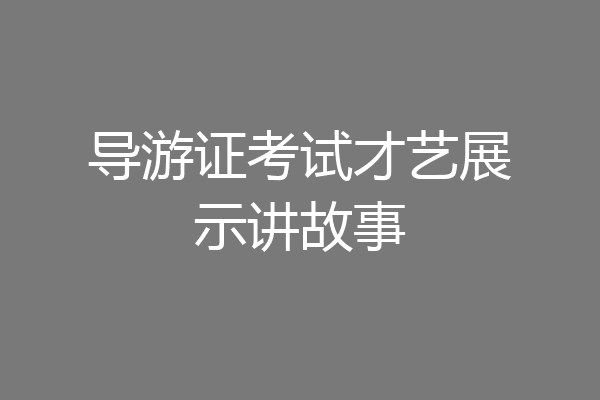 导游证考试才艺展示讲故事