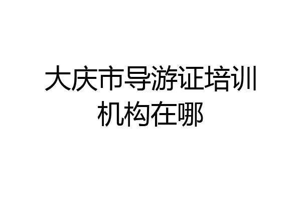 大庆市导游证培训机构在哪