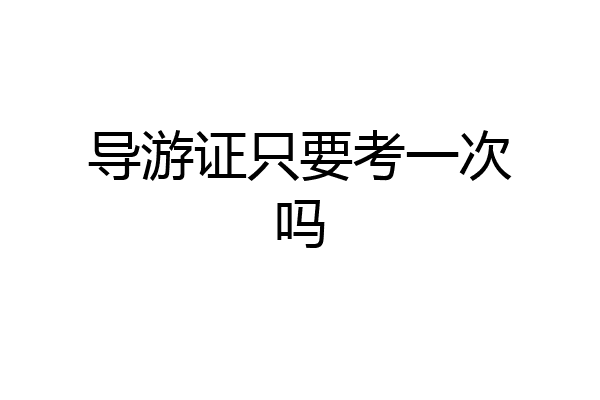 导游证只要考一次吗