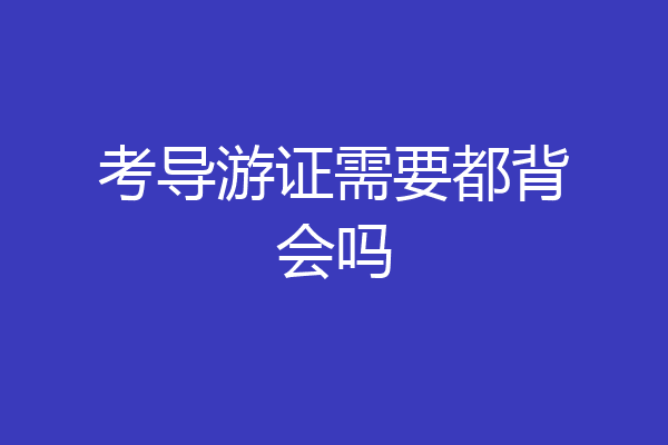 考导游证需要都背会吗