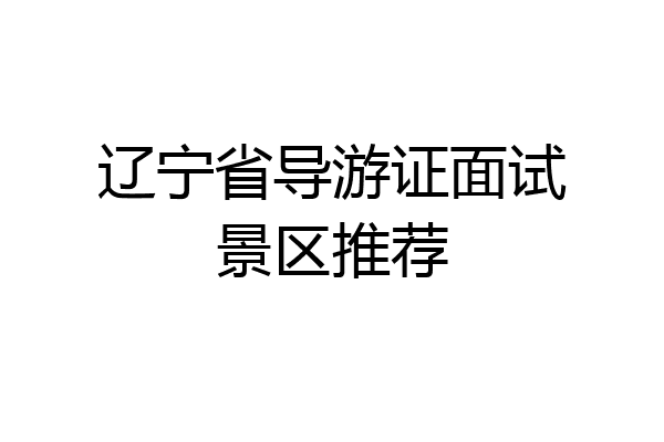 辽宁省导游证面试景区推荐