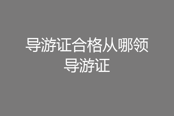 导游证合格从哪领导游证