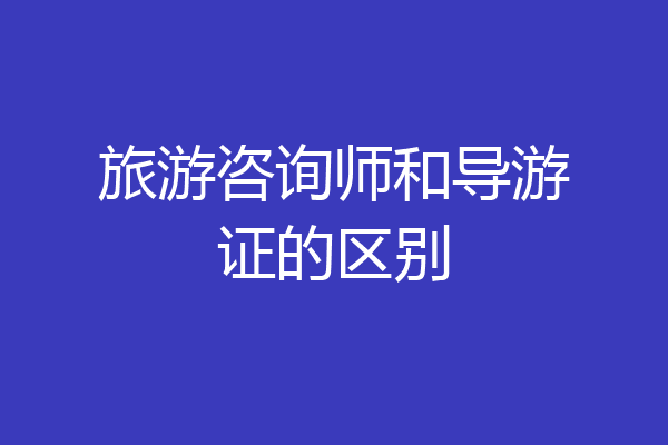 旅游咨询师和导游证的区别