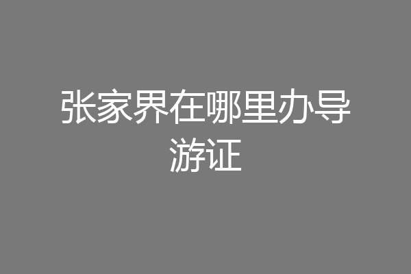 张家界在哪里办导游证