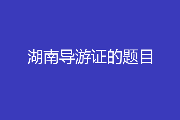 湖南导游证的题目