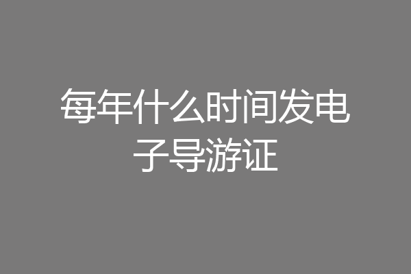 每年什么时间发电子导游证