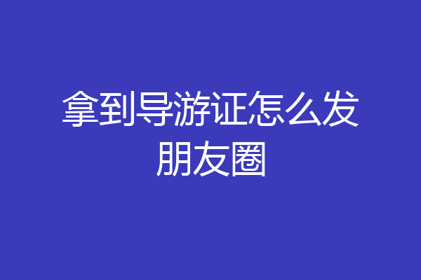 拿到导游证怎么发朋友圈