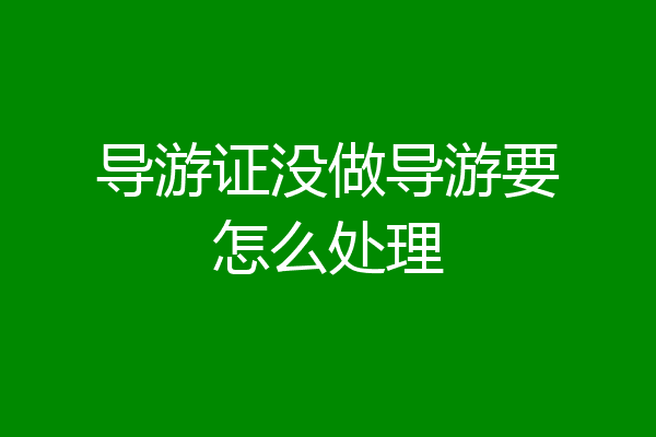 导游证没做导游要怎么处理