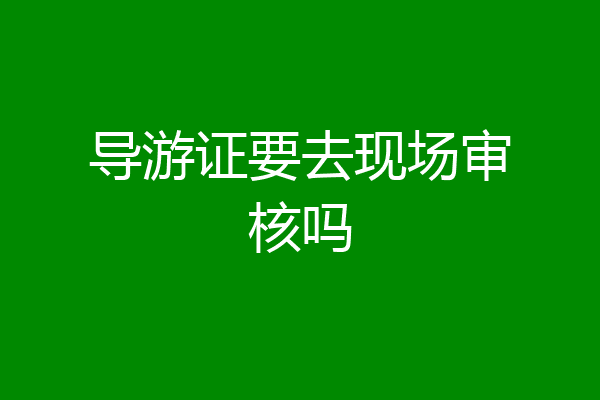 导游证要去现场审核吗