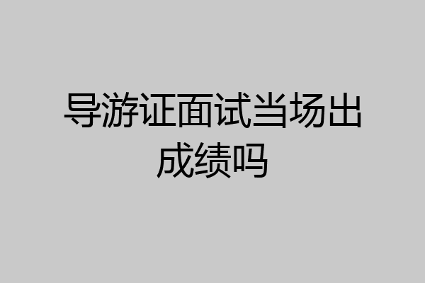 导游证面试当场出成绩吗