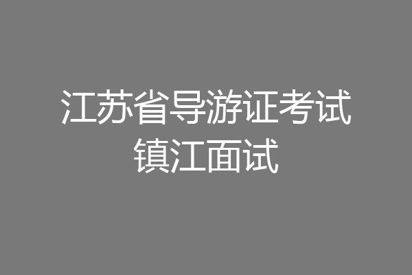 江苏省导游证考试镇江面试