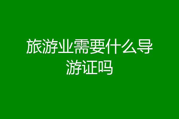 旅游业需要什么导游证吗