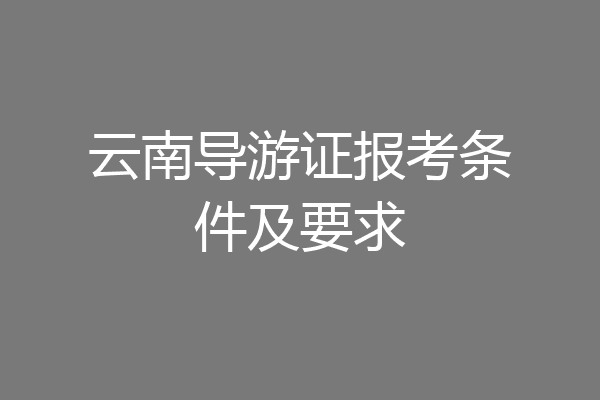 云南导游证报考条件及要求