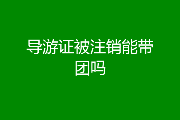 导游证被注销能带团吗