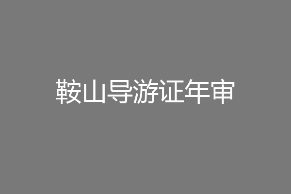 鞍山导游证年审