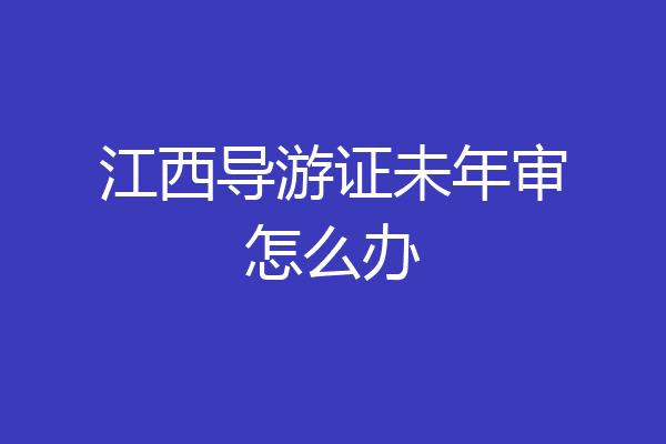 江西导游证未年审怎么办