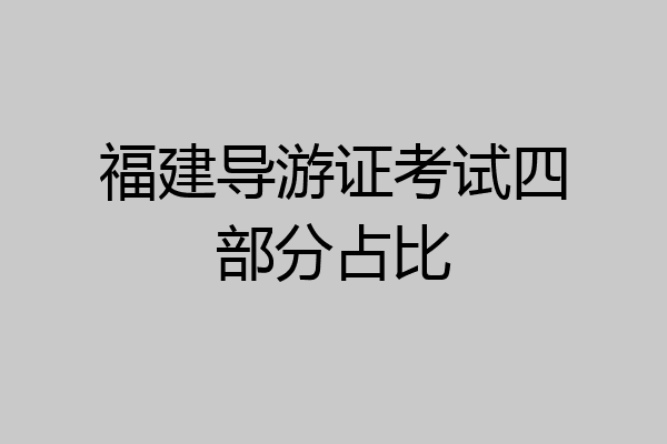 福建导游证考试四部分占比