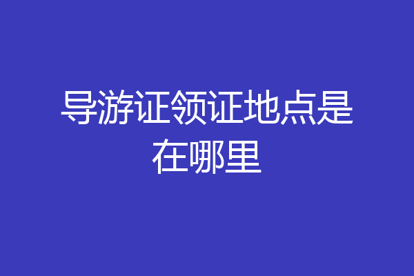 导游证领证地点是在哪里