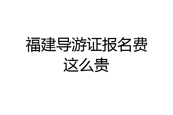 福建导游证报名费这么贵