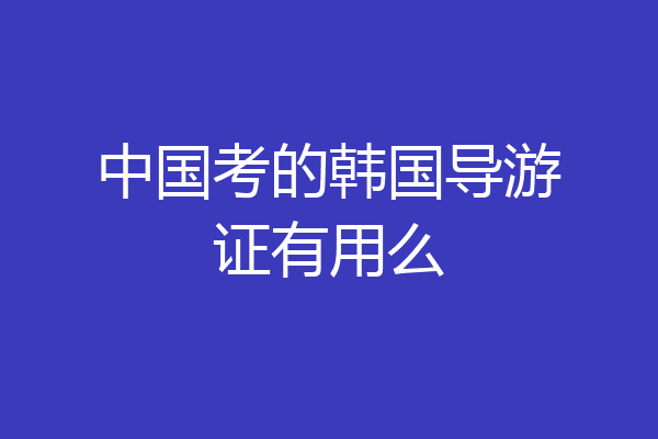 中国考的韩国导游证有用么