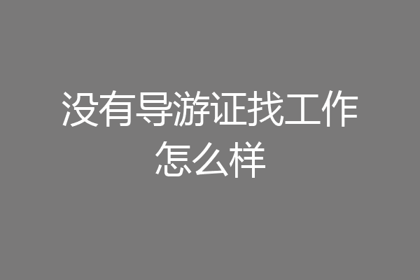 没有导游证找工作怎么样