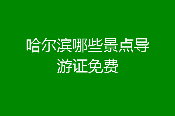 哈尔滨哪些景点导游证免费