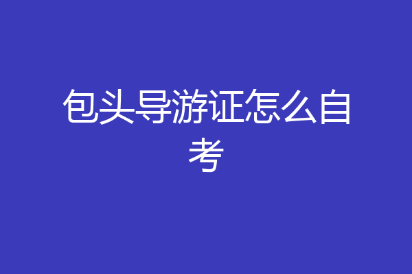 包头导游证怎么自考