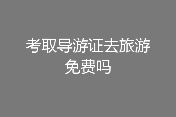 考取导游证去旅游免费吗