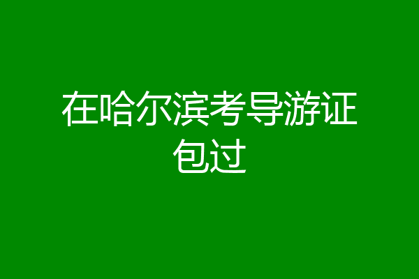 在哈尔滨考导游证包过