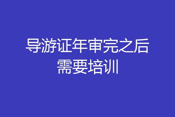 导游证年审完之后需要培训