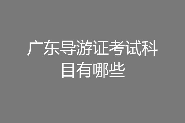 广东导游证考试科目有哪些