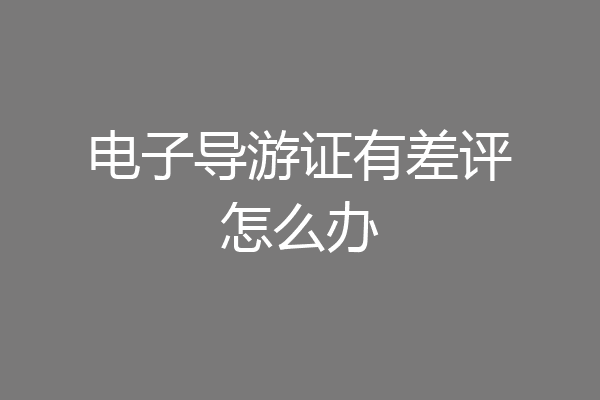 电子导游证有差评怎么办
