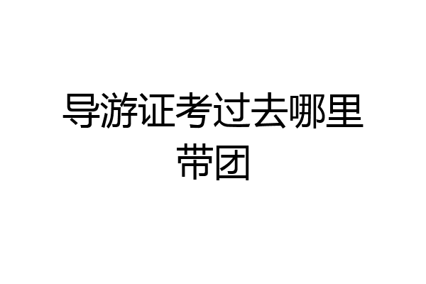 导游证考过去哪里带团