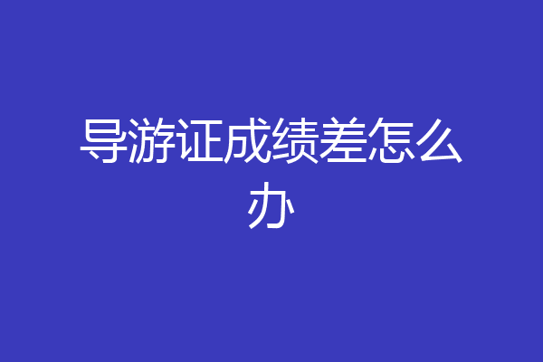 导游证成绩差怎么办