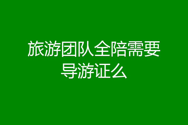 旅游团队全陪需要导游证么