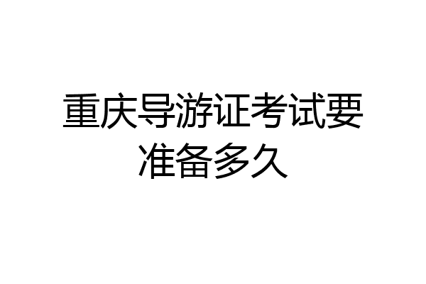 重庆导游证考试要准备多久