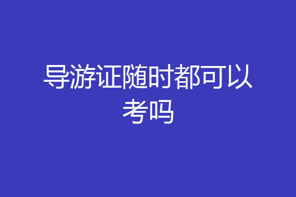 导游证随时都可以考吗