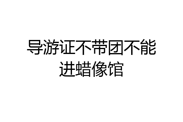 导游证不带团不能进蜡像馆