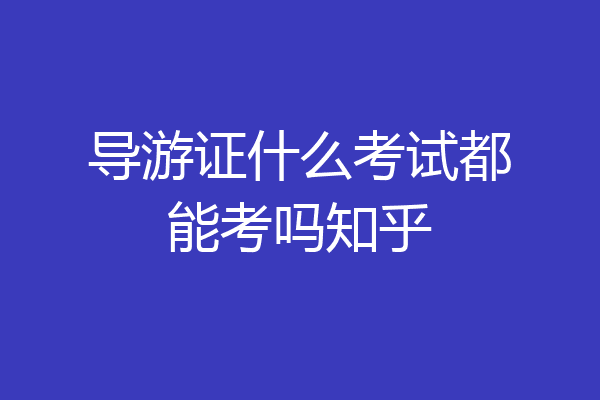 导游证什么考试都能考吗知乎