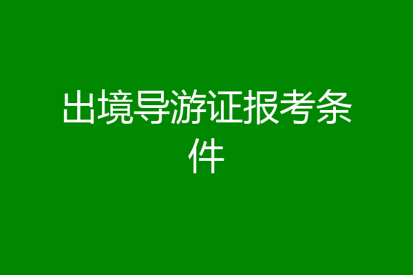 出境导游证报考条件