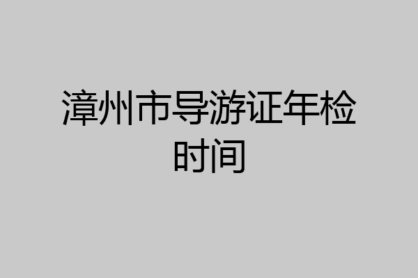 漳州市导游证年检时间