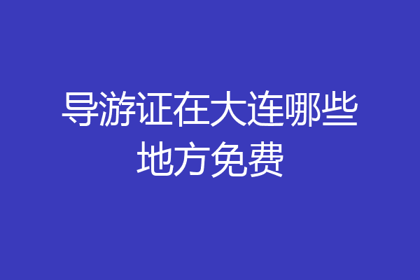 导游证在大连哪些地方免费