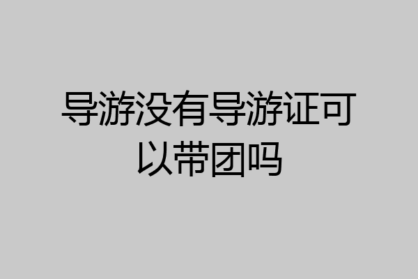 导游没有导游证可以带团吗