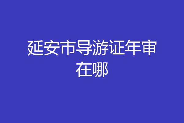 延安市导游证年审在哪
