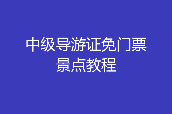 中级导游证免门票景点教程