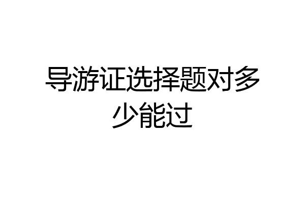 导游证选择题对多少能过