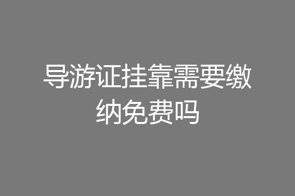 导游证挂靠需要缴纳免费吗