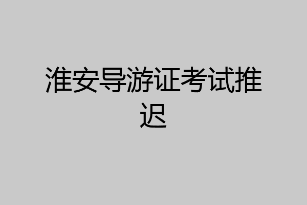 淮安导游证考试推迟