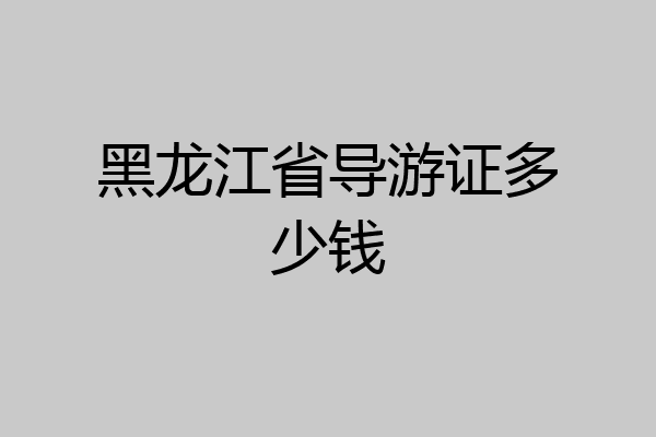 黑龙江省导游证多少钱